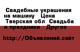 Свадебные украшения на машину › Цена ­ 1 500 - Тверская обл. Свадьба и праздники » Другое   